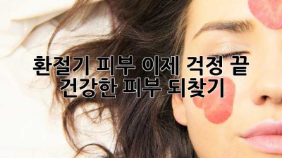 환절기 피부, 이제 걱정 끝! 건강한 피부 되찾기
